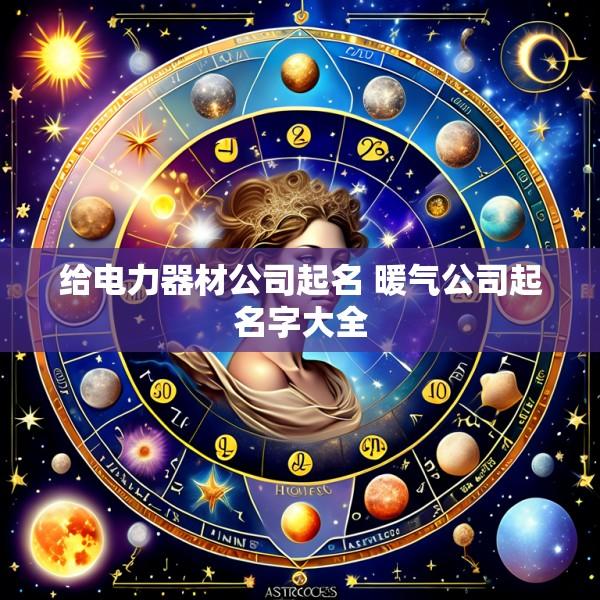给电力器材公司起名 暖气公司起名字大全