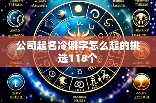 公司起名冷僻字怎么起的挑选118个