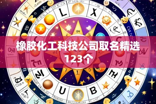 橡胶化工科技公司取名精选123个