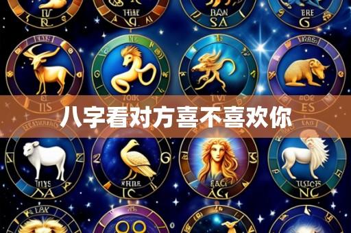 八字看对方喜不喜欢你