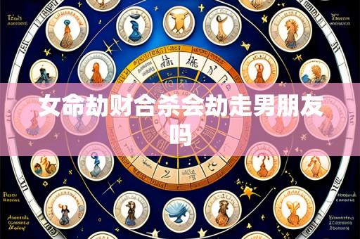 女命劫财合杀会劫走男朋友吗
