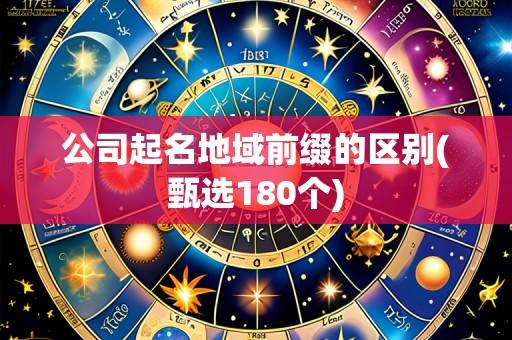 公司起名地域前缀的区别(甄选180个)