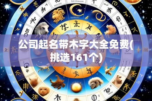 公司起名带木字大全免费(挑选161个)