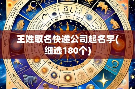 王姓取名快递公司起名字(细选180个)