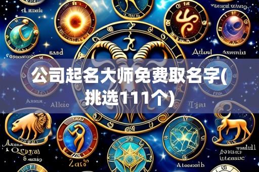 公司起名大师免费取名字(挑选111个)