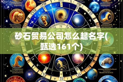 砂石贸易公司怎么起名字(甄选161个)