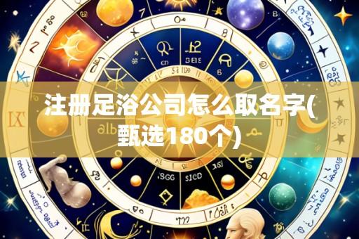 注册足浴公司怎么取名字(甄选180个)