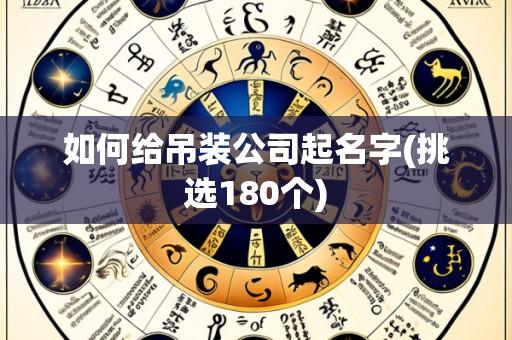 如何给吊装公司起名字(挑选180个)
