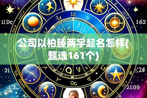 公司以柏臻两字起名怎样(甄选161个)