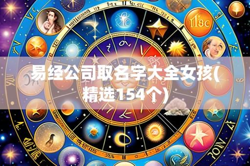 易经公司取名字大全女孩(精选154个)