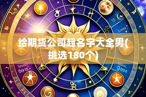 给期货公司起名字大全男(挑选180个)
