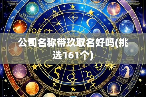 公司名称带玖取名好吗(挑选161个)