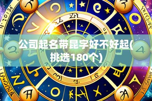 公司起名带昆字好不好起(挑选180个)