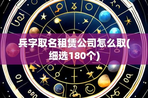 兵字取名租赁公司怎么取(细选180个)