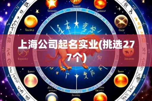 上海公司起名实业(挑选277个)