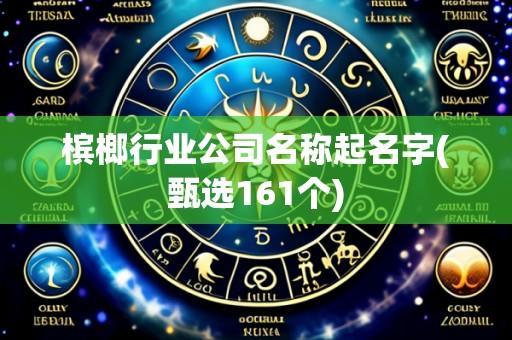 槟榔行业公司名称起名字(甄选161个)