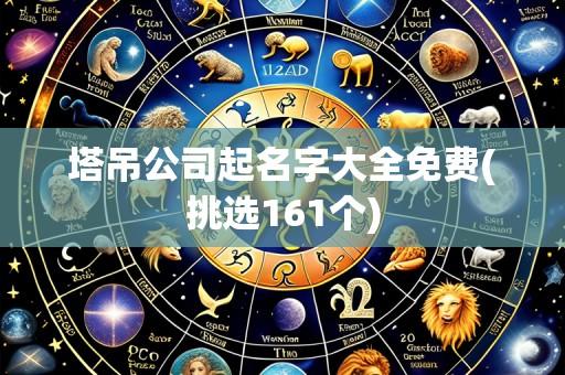 塔吊公司起名字大全免费(挑选161个)