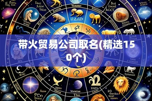 带火贸易公司取名(精选150个)