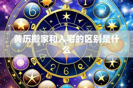 黄历搬家和入宅的区别是什么