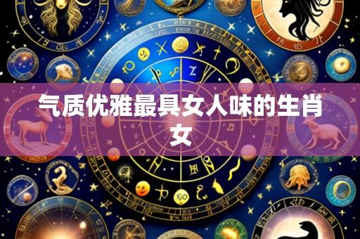 气质优雅最具女人味的生肖女