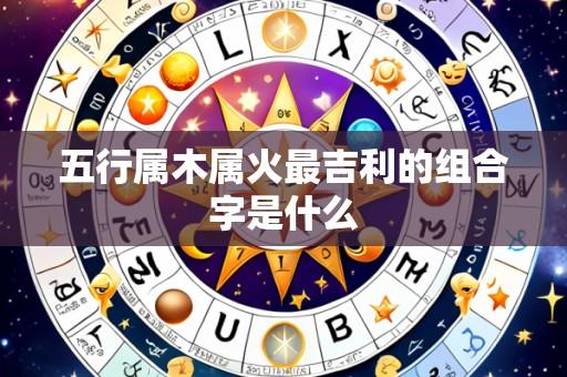 五行属木属火最吉利的组合字是什么