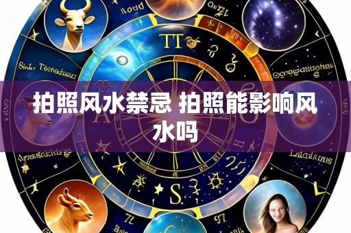 拍照风水禁忌 拍照能影响风水吗