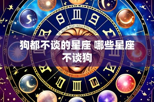 狗都不谈的星座 哪些星座不谈狗