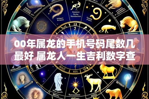 00年属龙的手机号码尾数几最好 属龙人一生吉利数字查询