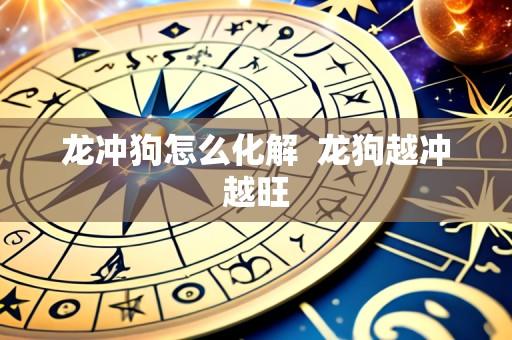 龙冲狗怎么化解  龙狗越冲越旺
