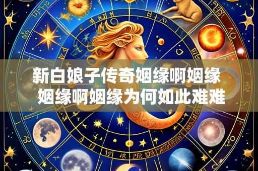 新白娘子传奇姻缘啊姻缘  姻缘啊姻缘为何如此难难遇到真缘