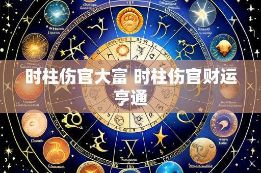 时柱伤官大富 时柱伤官财运亨通