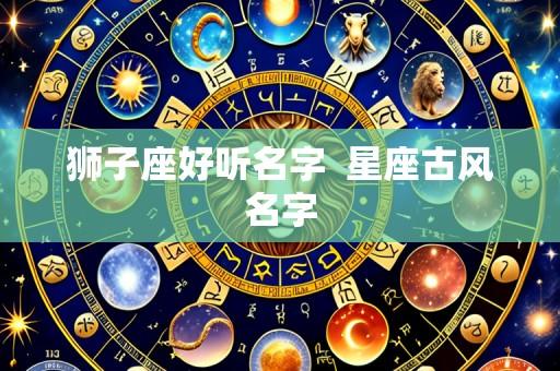 狮子座好听名字  星座古风名字