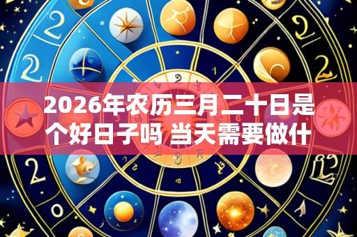 2026年农历三月二十日是个好日子吗 当天需要做什么