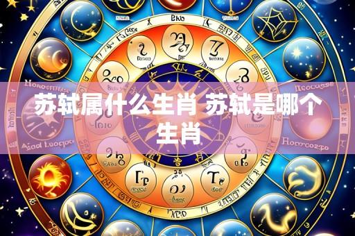 苏轼属什么生肖 苏轼是哪个生肖