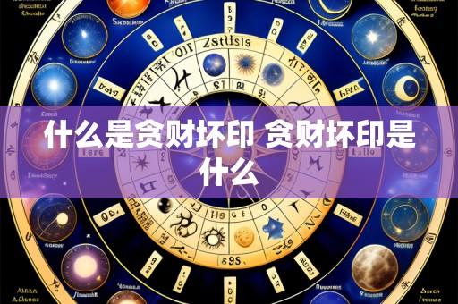 什么是贪财坏印 贪财坏印是什么