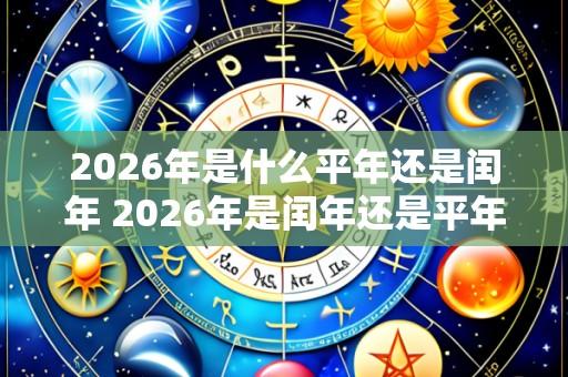2026年是什么平年还是闰年 2026年是闰年还是平年