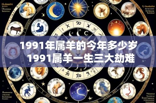 1991年属羊的今年多少岁  1991属羊一生三大劫难