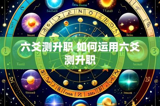 六爻测升职 如何运用六爻测升职