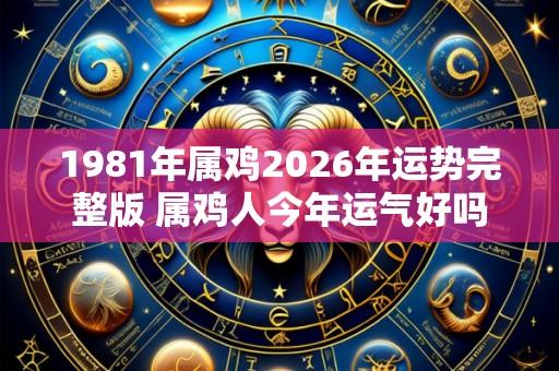 1981年属鸡2026年运势完整版 属鸡人今年运气好吗