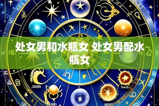 处女男和水瓶女 处女男配水瓶女