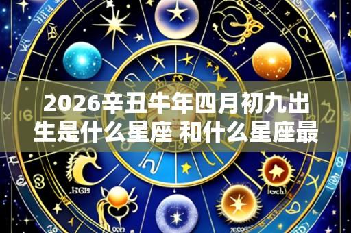 2026辛丑牛年四月初九出生是什么星座 和什么星座最配