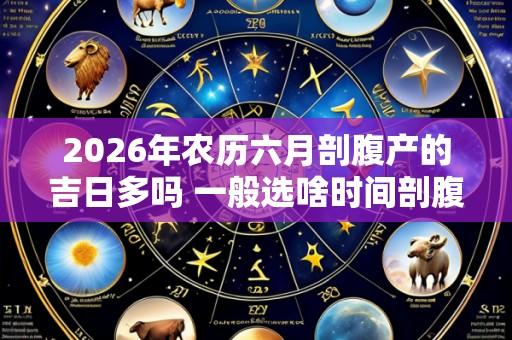 2026年农历六月剖腹产的吉日多吗 一般选啥时间剖腹产