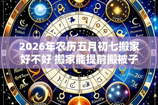 2026年农历五月初七搬家好不好 搬家能提前搬被子吗