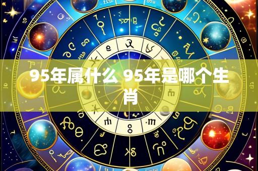 95年属什么 95年是哪个生肖