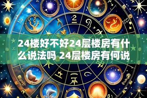 24楼好不好24层楼房有什么说法吗 24层楼房有何说法