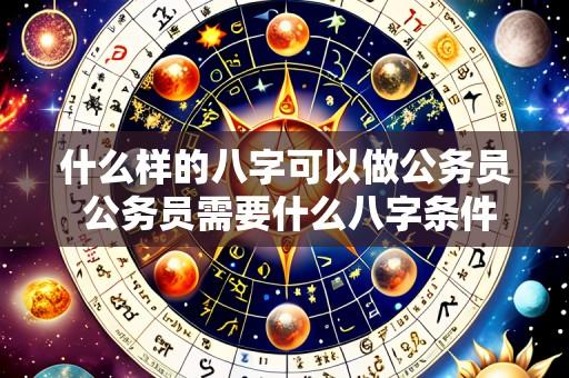 什么样的八字可以做公务员 公务员需要什么八字条件