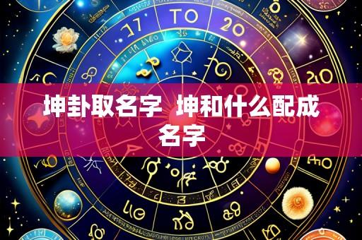 坤卦取名字  坤和什么配成名字