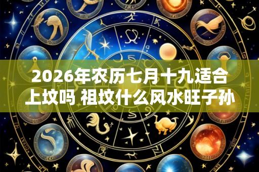 2026年农历七月十九适合上坟吗 祖坟什么风水旺子孙