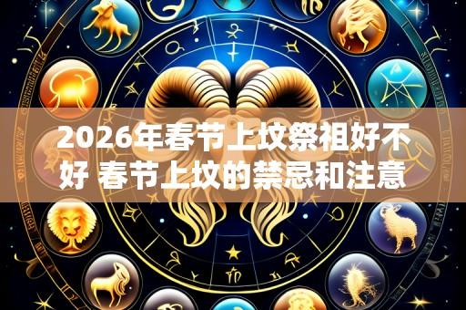 2026年春节上坟祭祖好不好 春节上坟的禁忌和注意事项