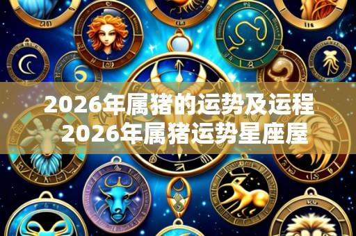 2026年属猪的运势及运程  2026年属猪运势星座屋